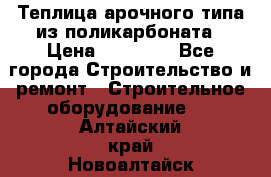 Теплица арочного типа из поликарбоната › Цена ­ 11 100 - Все города Строительство и ремонт » Строительное оборудование   . Алтайский край,Новоалтайск г.